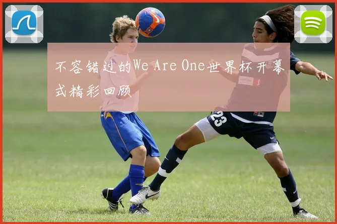 不容错过的We Are One世界杯开幕式精彩回顾