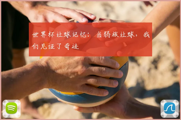世界杯让球记忆：当弱旅让球，我们见证了奇迹