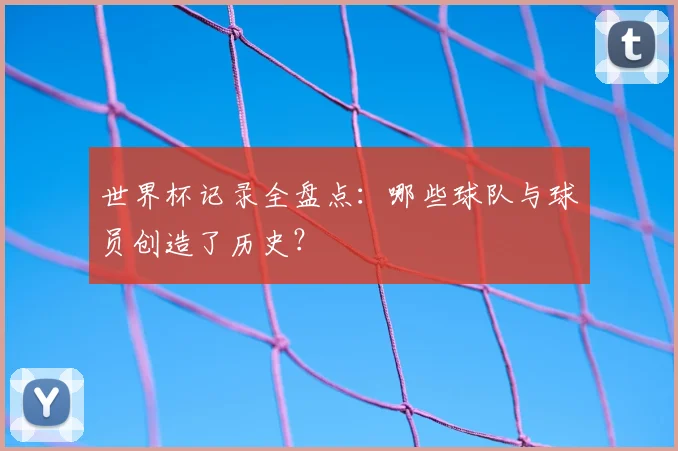 世界杯记录全盘点:哪些球队与球员创造了历史?
