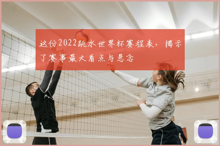 这份2022跳水世界杯赛程表,揭示了赛事最大看点与悬念