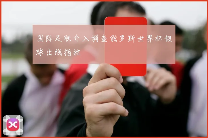 国际足联介入调查俄罗斯世界杯假球出线指控
