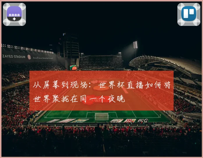 从屏幕到现场:世界杯直播如何将世界聚拢在同一个夜晚