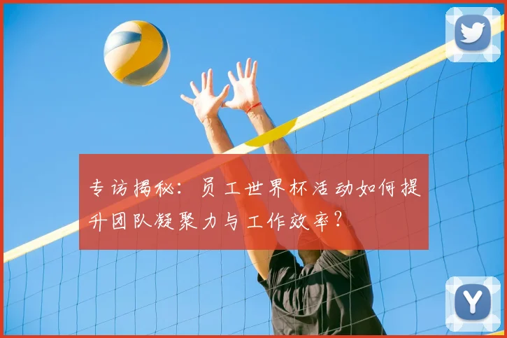 专访揭秘:员工世界杯活动如何提升团队凝聚力与工作效率?