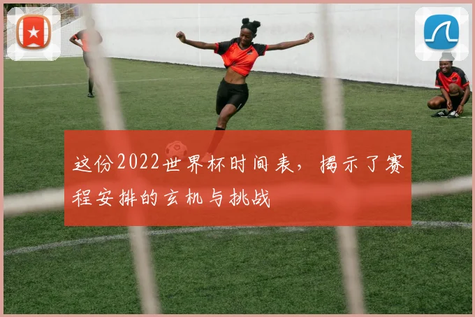 这份2022世界杯时间表，揭示了赛程安排的玄机与挑战