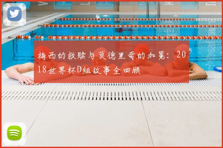 梅西的救赎与莫德里奇的加冕：2018世界杯D组故事全回顾