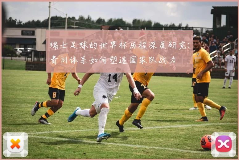 瑞士足球的世界杯历程深度研究:青训体系如何塑造国家队战力