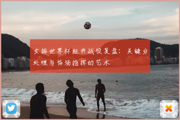女排世界杯经典战役复盘:关键分处理与临场指挥的艺术