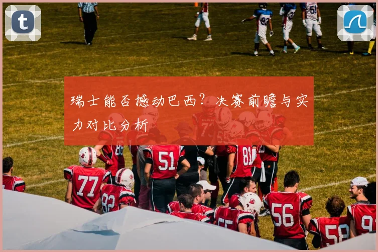 瑞士能否撼动巴西?决赛前瞻与实力对比分析
