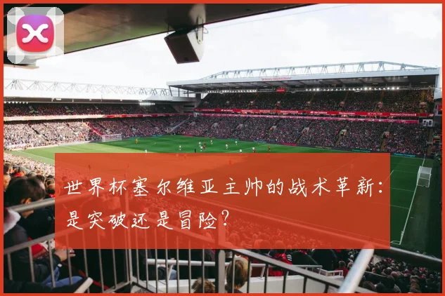 世界杯塞尔维亚主帅的战术革新:是突破还是冒险?