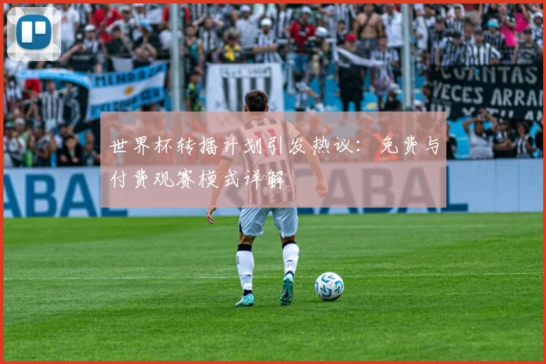 世界杯转播计划引发热议：免费与付费观赛模式详解