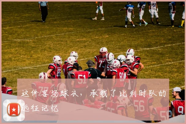 这件客场球衣,承载了比利时队的远征记忆