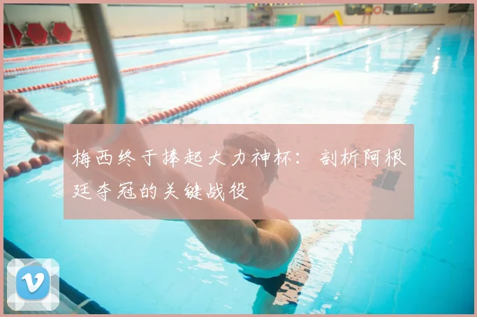 梅西终于捧起大力神杯:剖析阿根廷夺冠的关键战役