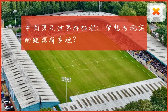 中国男足世界杯征程:梦想与现实的距离有多远?