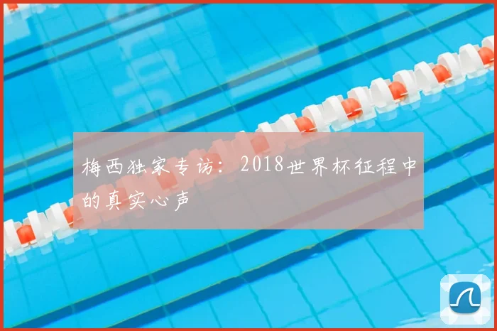 梅西独家专访:2018世界杯征程中的真实心声