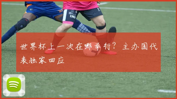 世界杯上一次在哪举行?主办国代表独家回应