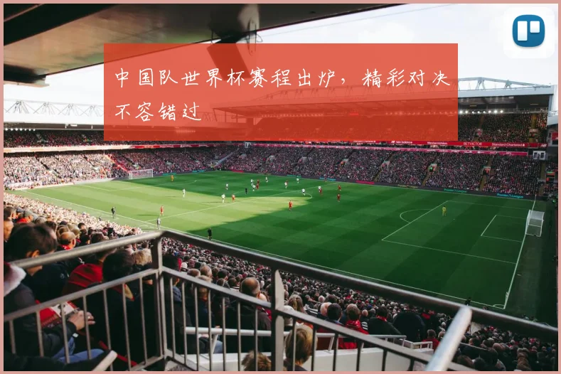 中国队世界杯赛程出炉，精彩对决不容错过