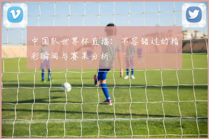 中国队世界杯直播:不容错过的精彩瞬间与赛果分析