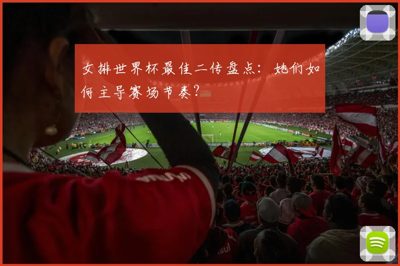 女排世界杯最佳二传盘点:她们如何主导赛场节奏?