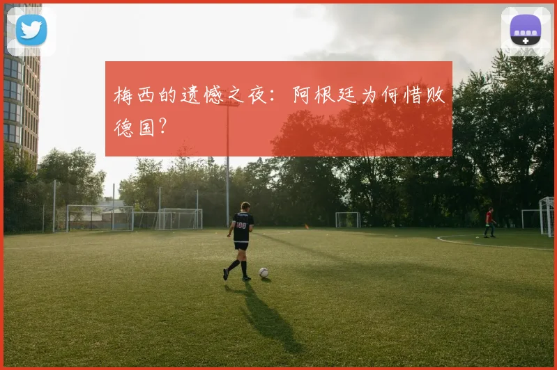 梅西的遗憾之夜：阿根廷为何惜败德国？