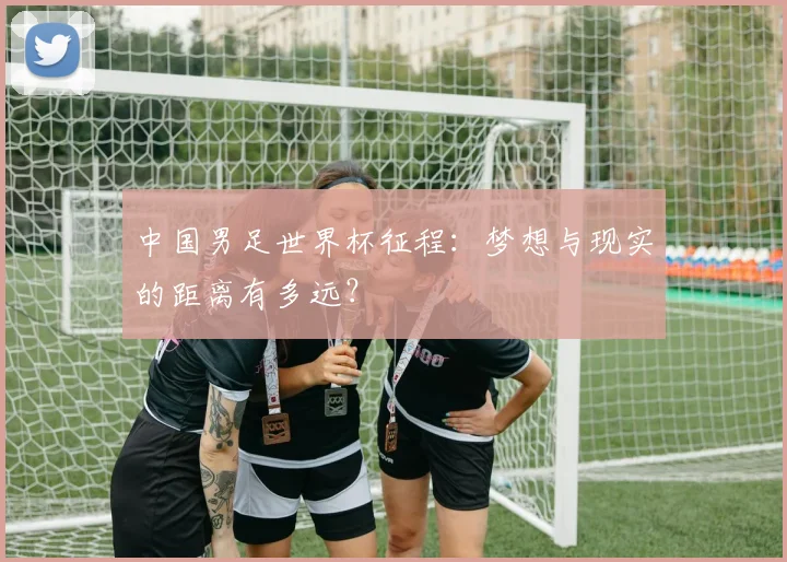 中国男足世界杯征程：梦想与现实的距离有多远？