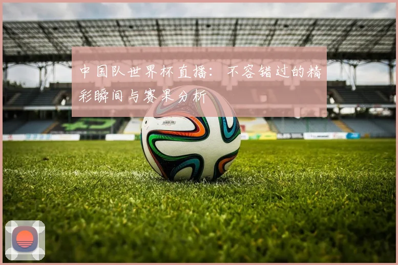 中国队世界杯直播：不容错过的精彩瞬间与赛果分析