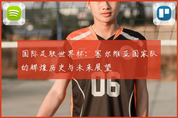 国际足联世界杯:塞尔维亚国家队的辉煌历史与未来展望