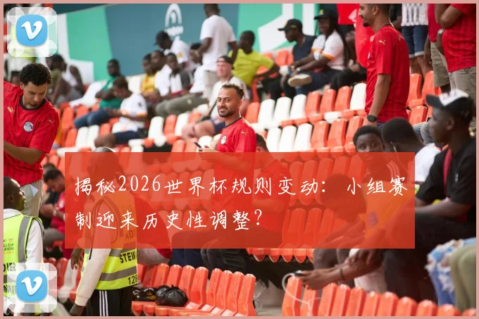 揭秘2026世界杯规则变动：小组赛制迎来历史性调整？