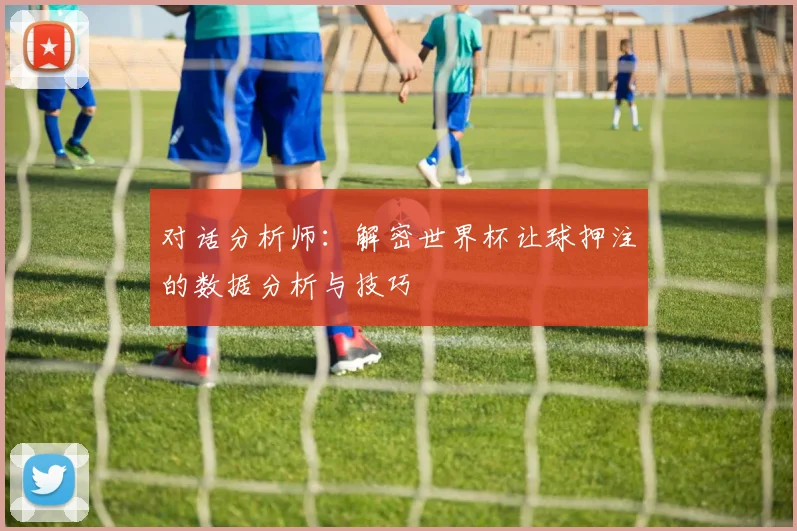 对话分析师：解密世界杯让球押注的数据分析与技巧