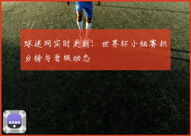 球迷网实时更新：世界杯小组赛积分榜与晋级动态