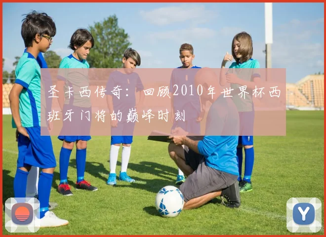 圣卡西传奇：回顾2010年世界杯西班牙门将的巅峰时刻